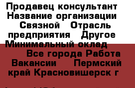 Продавец-консультант › Название организации ­ Связной › Отрасль предприятия ­ Другое › Минимальный оклад ­ 40 000 - Все города Работа » Вакансии   . Пермский край,Красновишерск г.